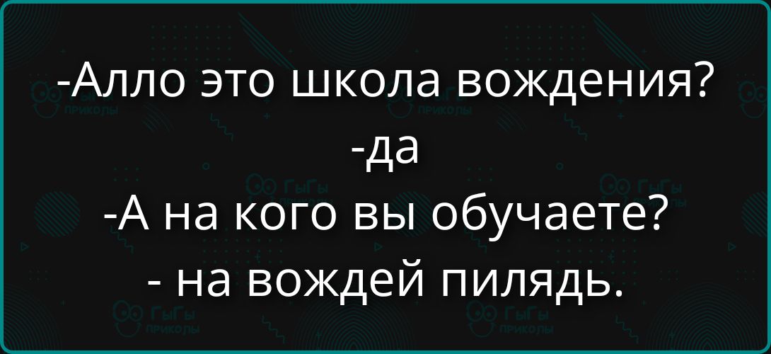 Алло это школа вождения? да А на кого вы обучаете? на вождей пилядь.