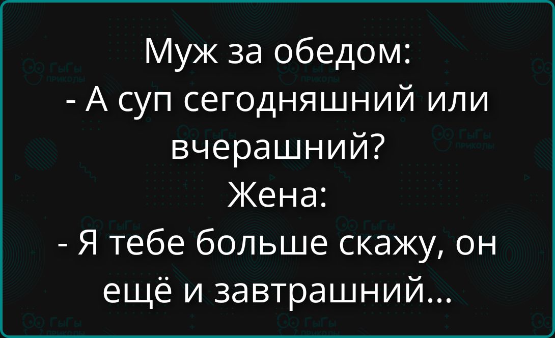 Муж за обедом: - А суп сегодняшний или вчерашний? Жена: - Я тебе больше скажу, он ещё и завтрашний...