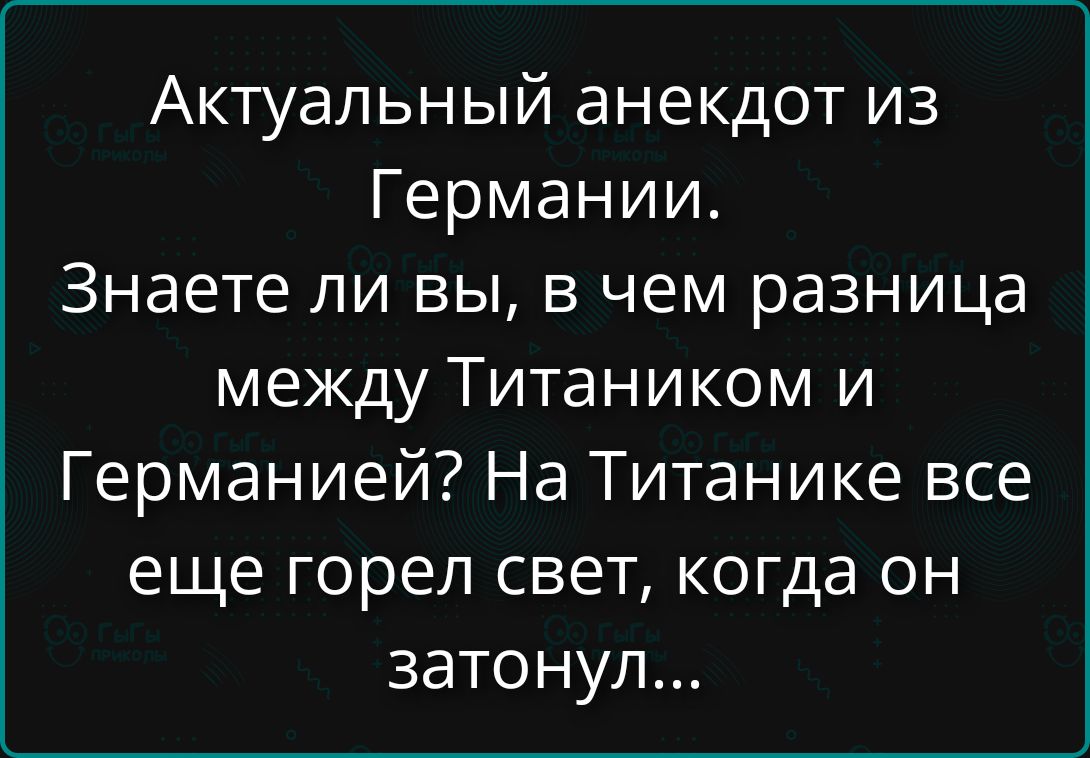 Актуальный анекдот из Германии. Знаете ли вы, в чем разница между Титаником и Германией? На Титанике все еще горел свет, когда он затонул...
