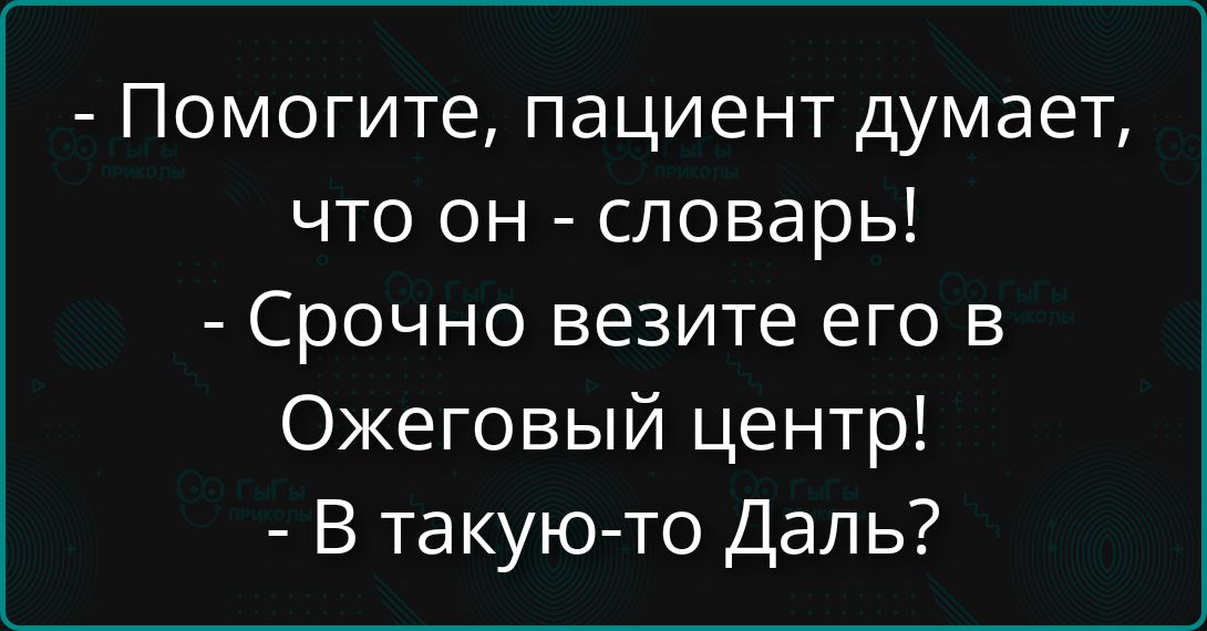 - Помогите, пациент думает, что он - словарь!
- Срочно везите его в Ожеговый центр!
- В такую-то Даль?