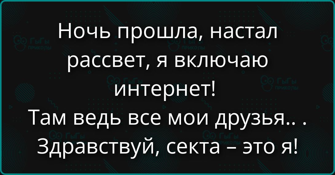 Ночь прошла, настал рассвет, я включаю интернет! Там ведь все мои друзья... Здравствуй, секта – это я!