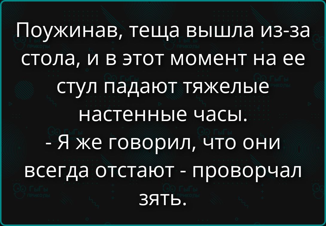 Поужинав, теща вышла из-за стола, и в этот момент на ее стул падают тяжелые настенные часы. - Я же говорил, что они всегда отстают - проворчал зять.