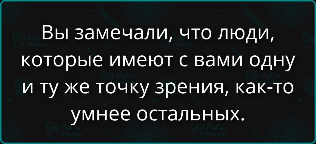 Вы замечали, что люди, которые имеют с вами одну и ту же точку зрения, как-то умнее остальных.