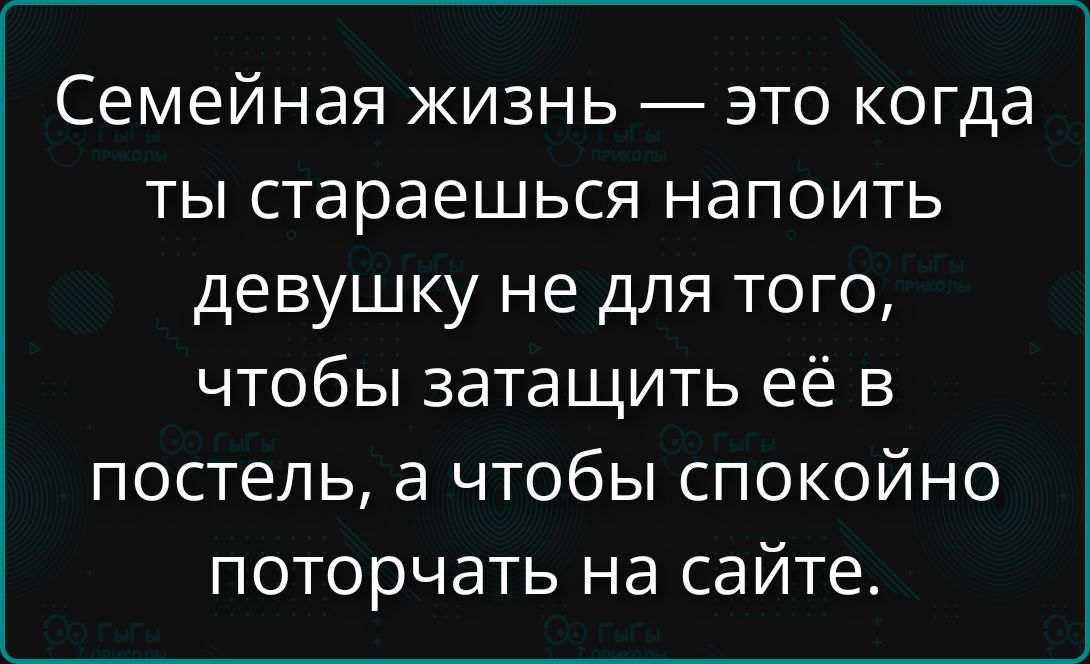 Семейная жизнь — это когда ты стараешься напоить девушку не для того, чтобы затащить её в постель, а чтобы спокойно поторчать на сайте.
