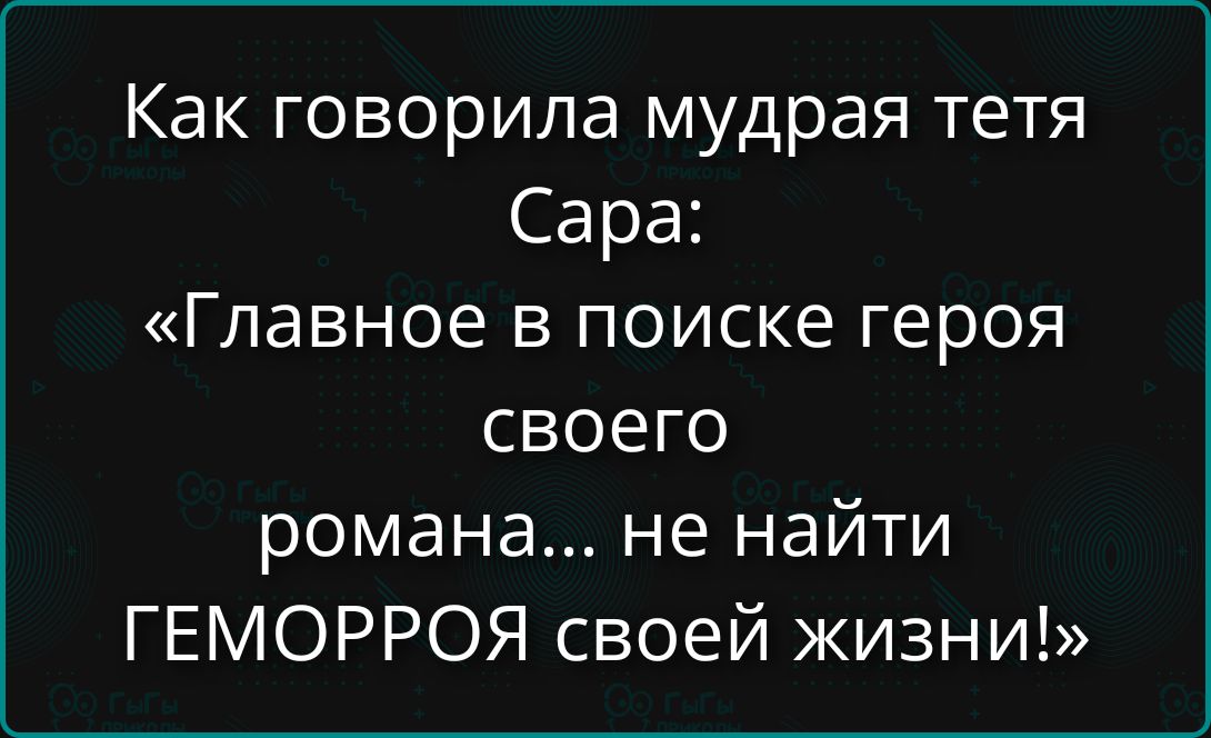 Как говорила мудрая тетя Сара: «Главное в поиске героя своего романа... не найти ГЕМОРРОЯ своей жизни!»