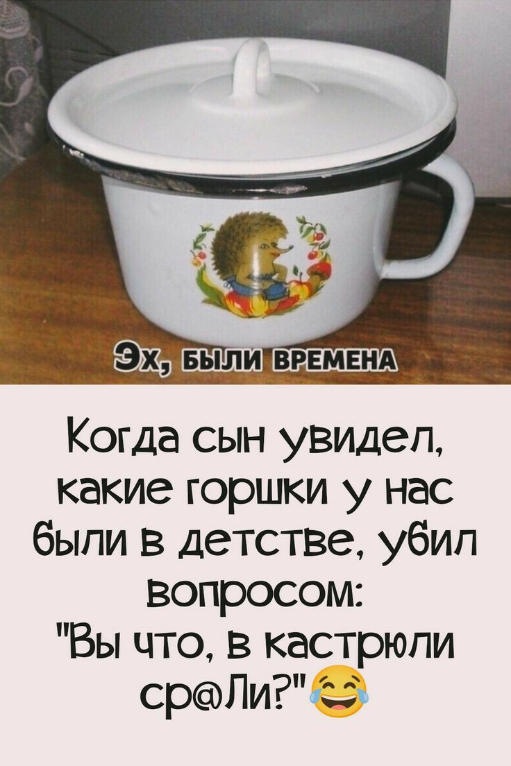 Когда сын увидел какие горшки у нас были в детстве убип вопросом Вы что в кастрюли срЛи