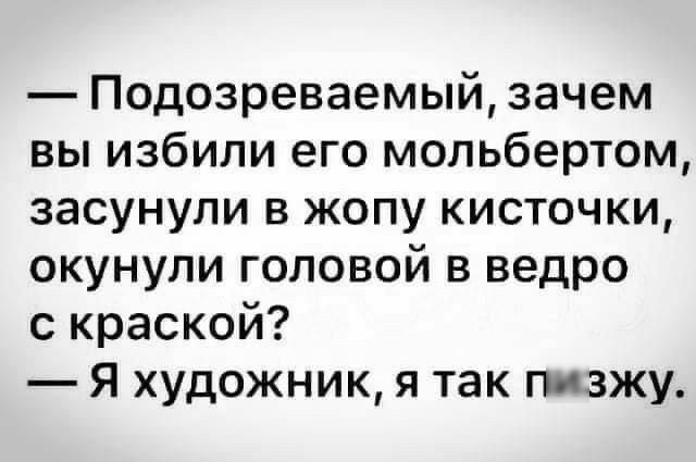 Подозреваемый зачем вы избили его мольбертом засунули в жопу кисточки окунупи головой в ведро с краской Я художник я так пизжу