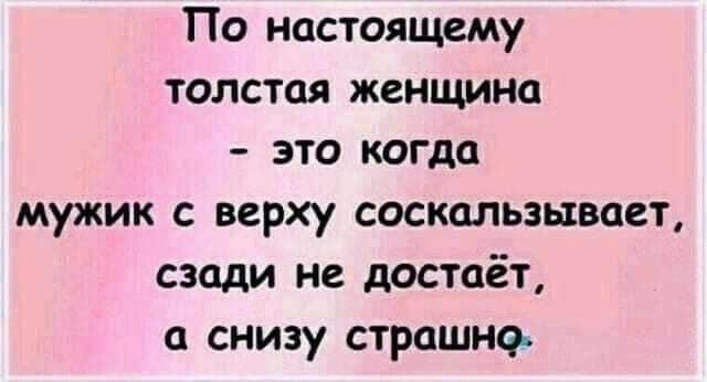 По настоящему толстая женщина это когда мужик с верху соскальзывает сзади не достаёт а снизу страшно