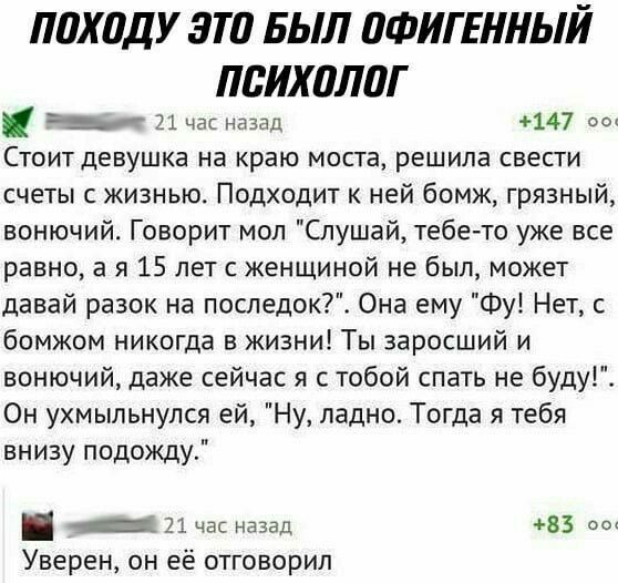 ПШЮДУ ЭТП БЫЛ ОФИГЕННЫЙ ПБИХПЛПГ У и час ндзад 147 во Стоит девушка на краю моста решила свести счеты с жизнью Подходит к ней бомж грязный вонючий Говорит мол Слушай тебе то уже все равно 3 я 15 лет с женщиной не был может давай разок на последок Она ему Фу Нет с бомжом никогда в жизни Ты заросший и вонючий даже сейчас я с тобой спать не буду Он ухмыльнулся ей Ну ладно Тогда я тебя внизу подожду _