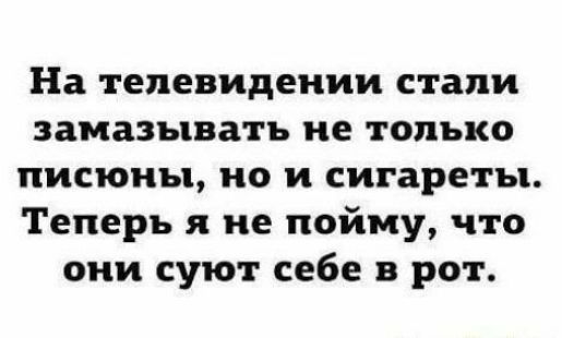 На телевидении стали заказывать не только писюны но и сигареты Теперь я не пойму что они суют себе в рот
