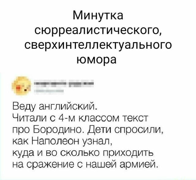 Минутка сюрреалистического сверхинтеллектуального юмора Веду английский Читали 0 4м классом текст про Бородино Дети спросили как Наполеон узнал куда и во сколько приходить на сражение с нашей армией