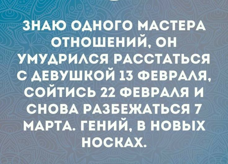 зНАю ОАНОГО МАСТЕРА отношвний он умудрмся РАССТАТЬСЯ с АЕВУШКОЙ 13 ФЕВРААЯ сойтись 22 ФЕВРААЯ и СНОВА РАЗБЕЖАТЬСЯ 1 МАРТА гений в новых нос