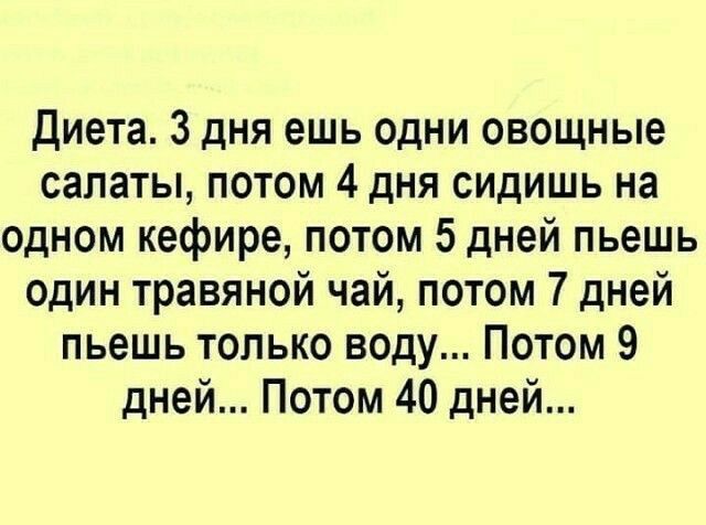 Диета 3 дня ешь одни овощные салаты потом 4 дня сидишь на одном кефире потом 5 дней пьешь один травяной чай потом 7 дней пьешь только воду Потом 9 дней Потом 40 дней