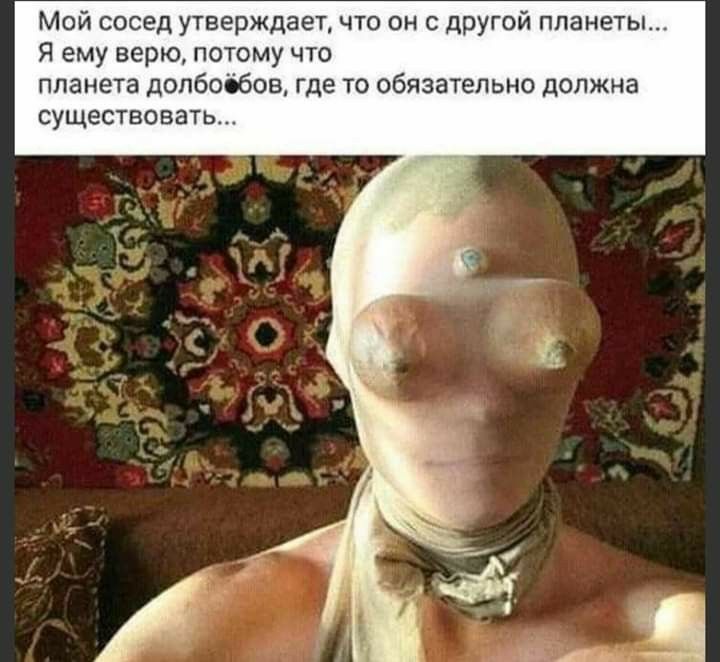 Мои сосед утверждает что он с другой планеты я ему верю потому что планета допбообов где то обязательно должна существовать