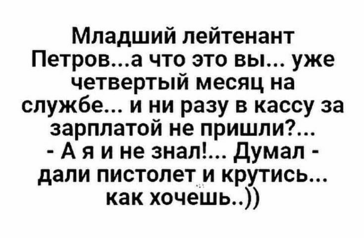 Младший лейтенант Петрова что это вы уже четвертый месяц на службе и ни разу в кассу за зарплатой не пришли А я и не знал думал дапи пистолет и крутись как хочешь