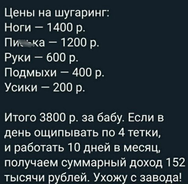 Цены на шугаринг Ноги 1400 р Пи тка 1200 р Руки 600 р Подмыхи 400 р Усики 200 р Итого 3800 р за бабу Если в день ощипывать по 4 тетки и работать 10 дней в месяц получаем суммарный доход 152 тысячи рублей Ухожу с завода