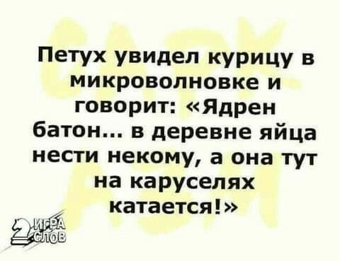 Петух увидел курицу в микроволновке и говорит Ядрен батон в деревне яйца нести некому а она тут на каруселях катается