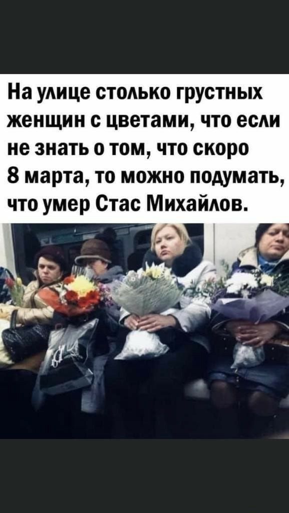 На улице стодько грустных женщин с цветами что если не знать о том что скоро 8 марта то можно подумать что умер Стас Михайлов