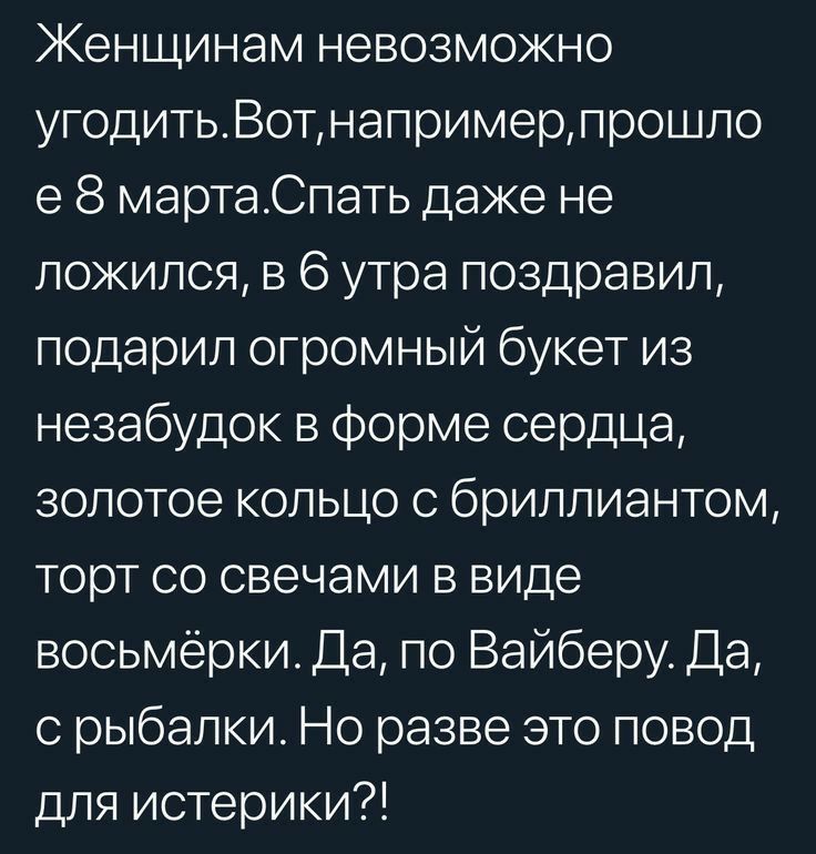 Женщинам невозможно угодитьВотнапримерпрошло е 8 мартаСпать даже не ложился в 6 утра поздравил подарил огромный букет из незабудок в Форме сердца золотое кольцо с бриллиантом торт со свечами в виде восьмёрки Да по Вайберу Да с рыбалки Но разве это повод для истерики