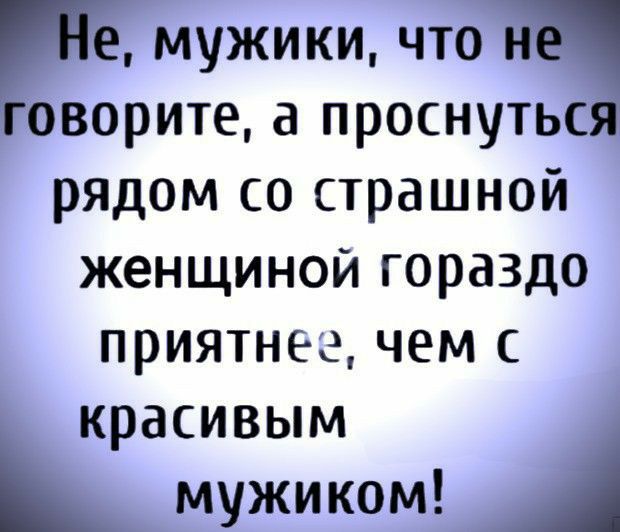 По мужики что и говорите а проснуться рядом со страшной женщиной гораздо приятнее чем с красивым мужиком А