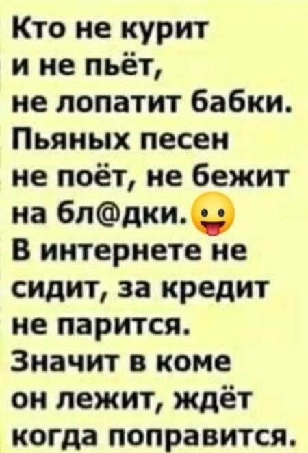 Кто не курит и не пьёт не лопатит бабки Пьяных песен не поёт не бежит на блдки В интернете не сидит за кредит не парится Значит в коме он лежит ждёт когда поправится