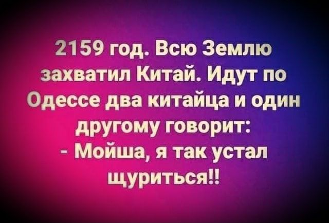 21 59 год Всю Землю захватил Китай Идут по Одессе два китайца и один другому говорит Мойша я так устал щуриться