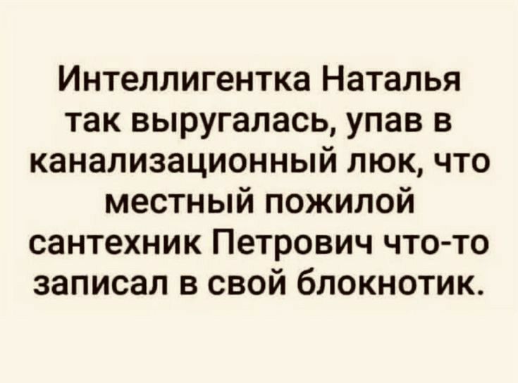 Интеллигентка Наталья так выругалась упав в канализационный люк что местный пожилой сантехник Петрович что то записал в свой блокнотик