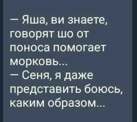 Яша ви знаете говорят шо от поноса помогает морковь Сеня я даже представить боюсь каким образом