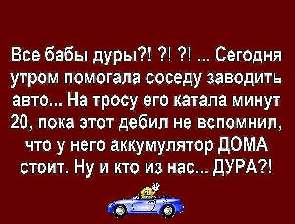 Все бабы дуры Сегодня утром помогала соседу заводить авто На тросу его катала минут 20 пока этот дебил не вспомнил что у него аккумулятор ДОМА стоит Ну и кто из нас ДУРА