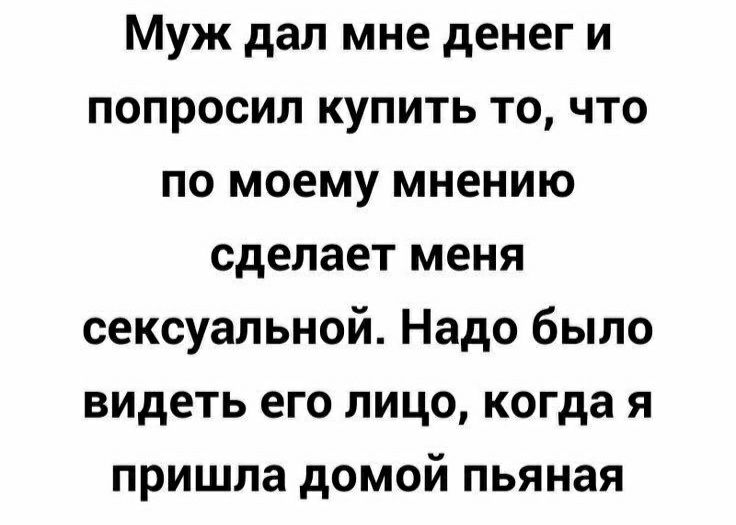 Муж дал мне денег и попросил купить то что по моему мнению сделает меня сексуальной Надо было видеть его лицо когда я пришла домой пьяная