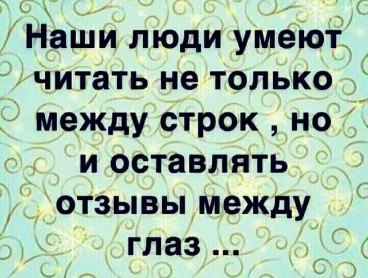 Наши люди умеют читать не только к между строк но и оставлять отзывы между глаз