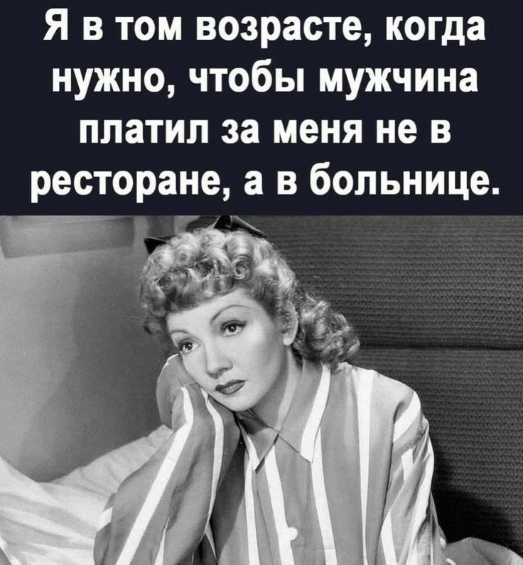 Я в том возрасте когда нужно чтобы мужчина платил за меня не в ресторане а в больнице
