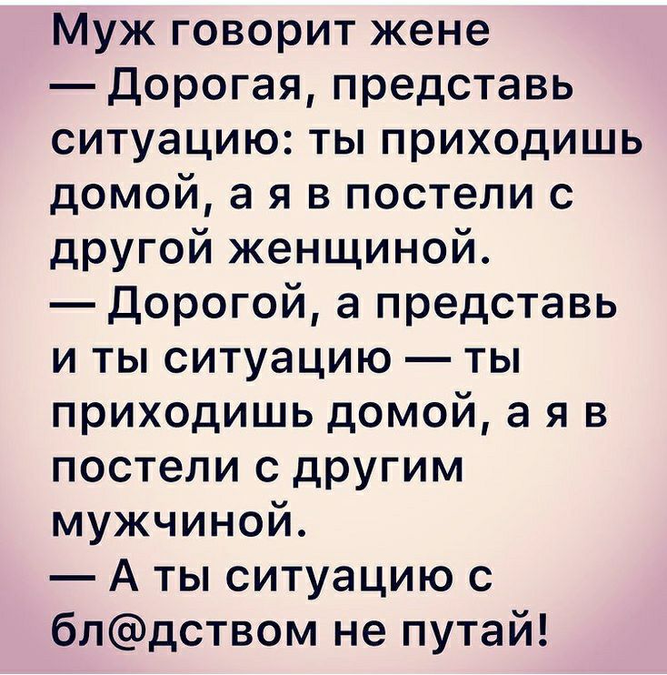 Муж говорит жене дорогая представь ситуацию ты приходишь домой а я в постели с другой женщиной дорогой а представь и ты ситуацию ты приходишь домой а я в постели с другим мужчиной А ты ситуацию с блдством не путай