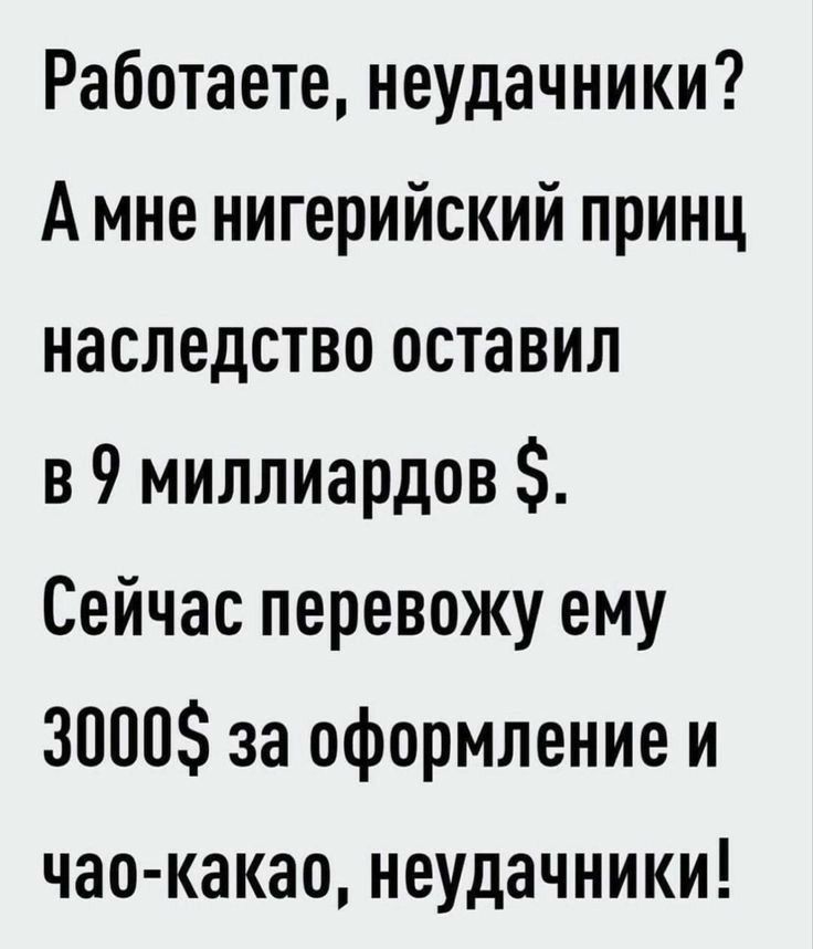 Работаете неудачники А мне нигерийский принц наследство оставил в 9 миллиардов Сейчас перевожу ему 3000 за оформление и чае какао неудачники