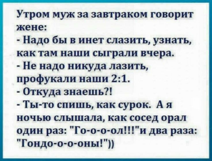 Утром муж за завтраком говорит жене Надо бы в инет славить узнать как там наши сыграли вчера Не надо никуда лазить профукали наши 21 0пуда знаешь Ты то спишь как сурок А я ночью слышала как сосед орал один раз Го о о оли два раза Гондо о о оин