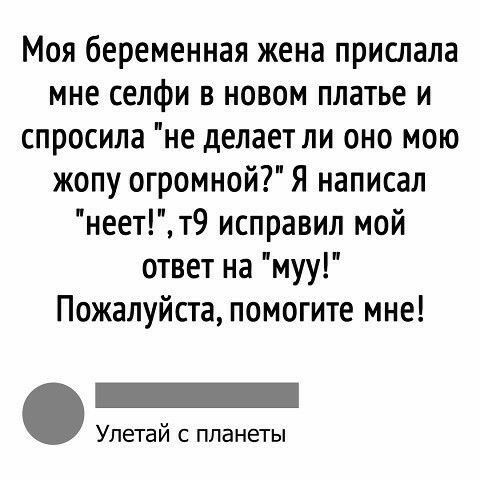 Моя беременная жена прислала мне селфи в новом платье и спросила не делает ли оно мою жопу огромной Я написал неетт9 исправил мой ответ на муу Пожалуйста помогите мне УЛЕТЭЙ С планеты