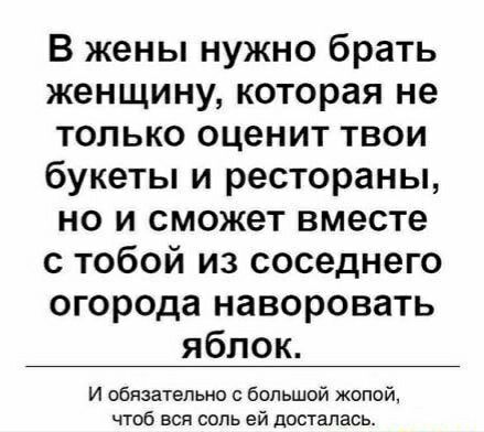 В жены нужно брать женщину которая не только оценит твои букеты и рестораны но и сможет вместе с тобой из соседнего огорода наворовать яблок И обязательно с Большой жопой чтоб вся соль ей досталась