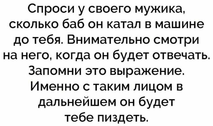 Спроси у своего мужика сколько баб он катал в машине до тебя Внимательно смотри на него когда он будет отвечать Запомни это выражение Именно с таким лицом в дальнейшем он будет тебе пиздеть