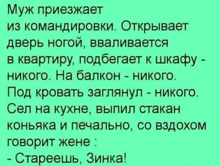 Муж приезжает из командировки Открывает дверь ногой вваливается в квартиру подбегает к шкафу никого На балкон никого Под кровать заглянул никого Сеп на кухне выпил стакан коньяка и печально со вздохом говорит жене Стареешв Зинка