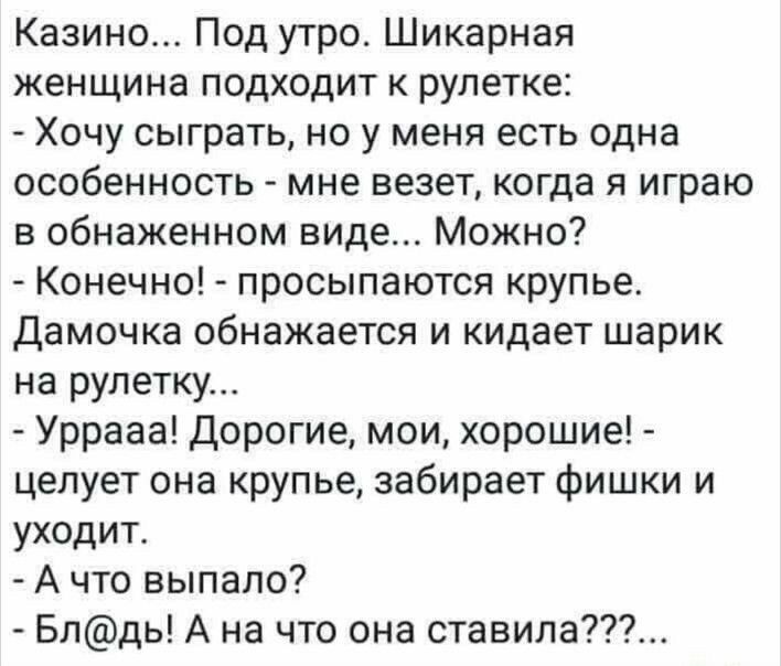 Казино Под утро Шикарная женщина подходит к рулетке Хочу сыграть но у меня есть одна особенность мне везет когда я играю в обнаженном виде Можно Конечно просыпаются крупье Дамочка обнажается и кидает шарик на рулетку Уррааа Дорогие мои хорошие целует она крупье забирает фишки и уходит А что выпало Блдь А на что она ставила
