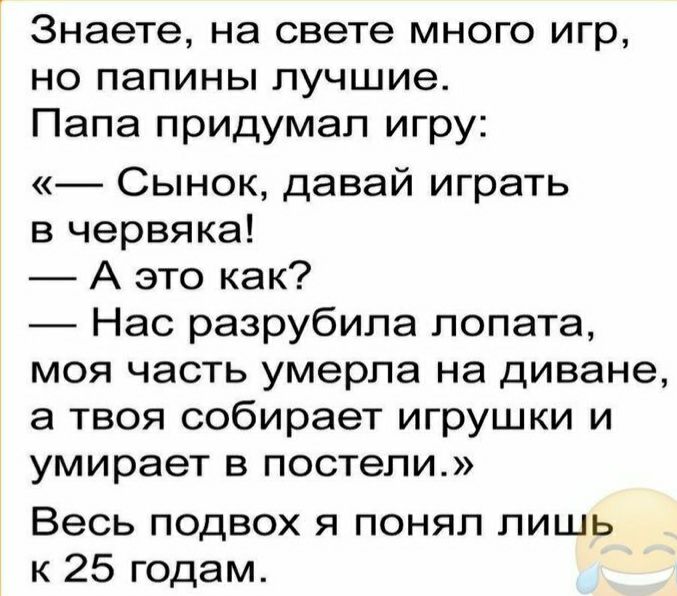 Знаете на свете много игр но папины лучшие Папа придумал игру Сынок давай играть в червяка А это как Нас разрубипа лопата моя часть умерла на диване а твоя собирает игрушки и умирает в постели Весь подвох я понял лишь к 25 годам