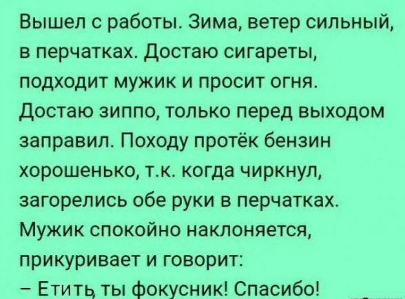Вышел 0 работы Зима ветер сильный в перчатках Достаю сигареты подходит мужик и просит огняо достаю аиппо только перед выходом заправил Походу протёк бензин хорошенько тк когда чиркнул загорелись обе руки в перчатках Мужик спокойно изменяется прикуривает и говорит Етить ты фокусник Спасибо