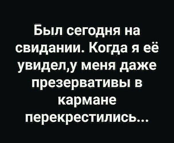 Был сегодня на свидании Когда я её увиделу меня даже презервативы в кармане перекрестились