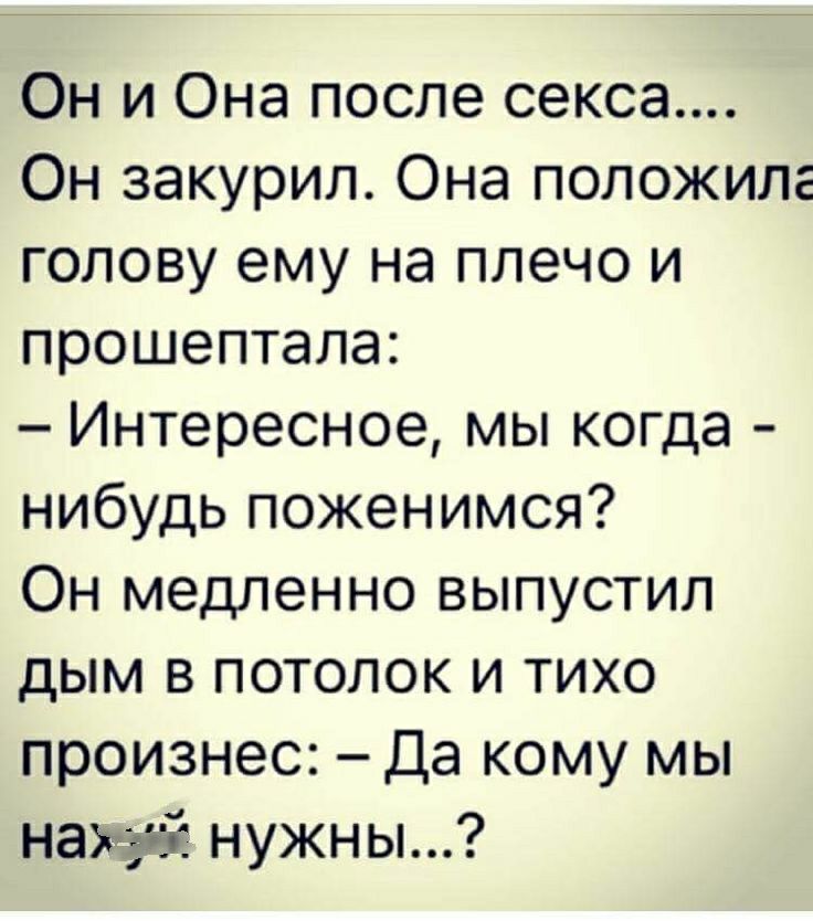 Он и Она после секса Он закурил Она положила голову ему на плечо и прошептала Интересное мы когда нибудь поженимся Он медленно выпустил дым в потолок и тихо произнес Да кому мы нахуй нужны