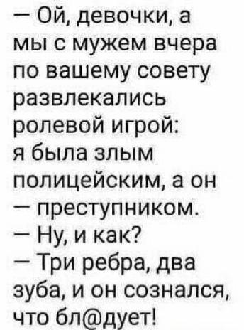 Ой девочки а мы с мужем вчера по вашему совету развлекались ролевой игрой я была злым полицейским а он преступником Ну и как Три ребра два зуба и он сознался что блдует