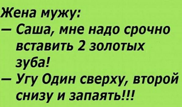 Жена мужу Саша мне надо срочно вставить 2 золотых зуба Угу Один сверху второй снизу и запаять