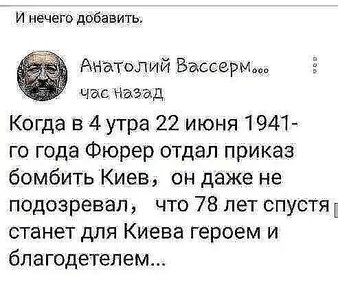 И нечего добавить Анатолий Закари час Назад Когда в 4утра 22 июня 1941 го года Фюрер отдал приказ бомбить Киев он даже не подозревал что 78 лет спустщ станет для Киева героем и благодетелем