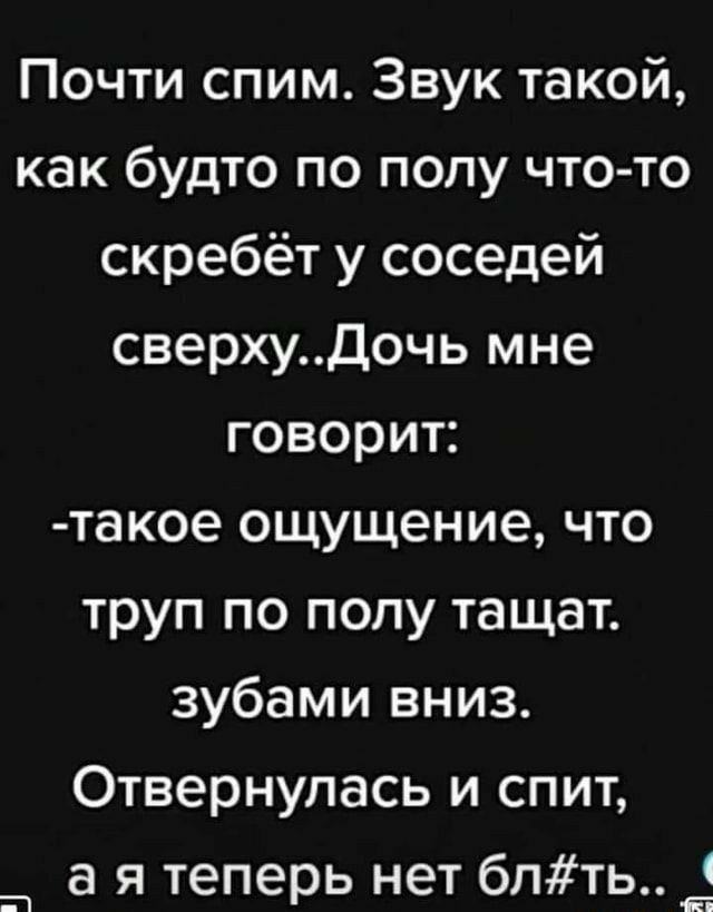 Почти спим Звук такой как будто по полу что то скребёт у соседей сверхуДочь мне говорит такое ощущение что труп по полу тащат зубами вниз Отвернулась и спит а я теперь нет бпть