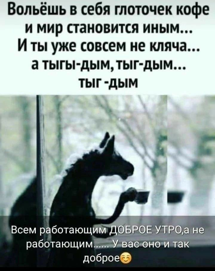 Вольёшь в себя глоточек кофе и мир становится иным И ты уже совсем не кляча а тыгы дымтыг дым ТЫГ дЫМ Всем работающим работающим доброте