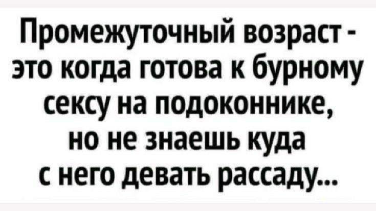 Промежуточный возраст это когда готова к бурному сексу на подоконнике но не знаешь куда с него девать рассаду